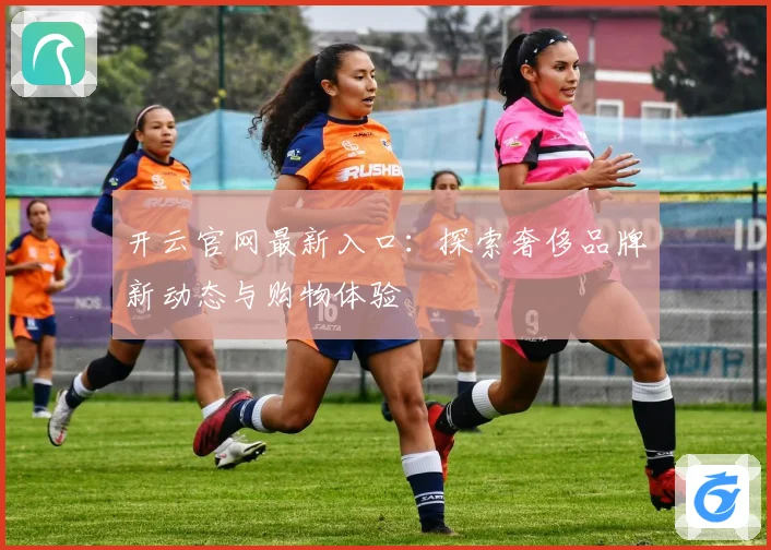 开云官网最新入口：探索奢侈品牌新动态与购物体验