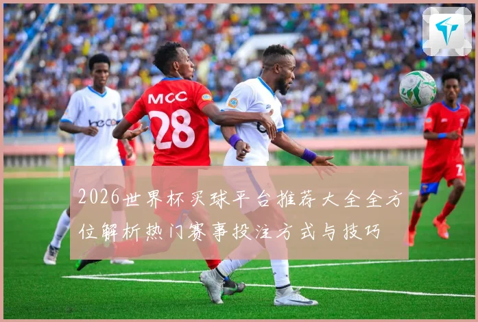 2026世界杯买球平台推荐大全全方位解析热门赛事投注方式与技巧