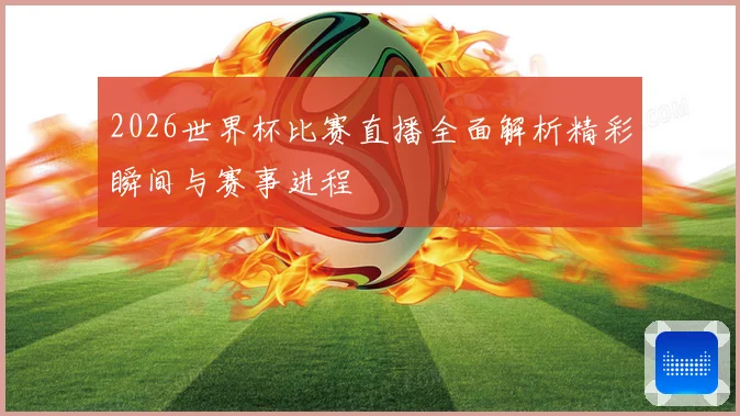 2026世界杯比赛直播全面解析精彩瞬间与赛事进程