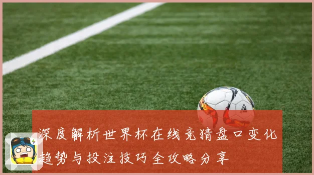 深度解析世界杯在线竞猜盘口变化趋势与投注技巧全攻略分享