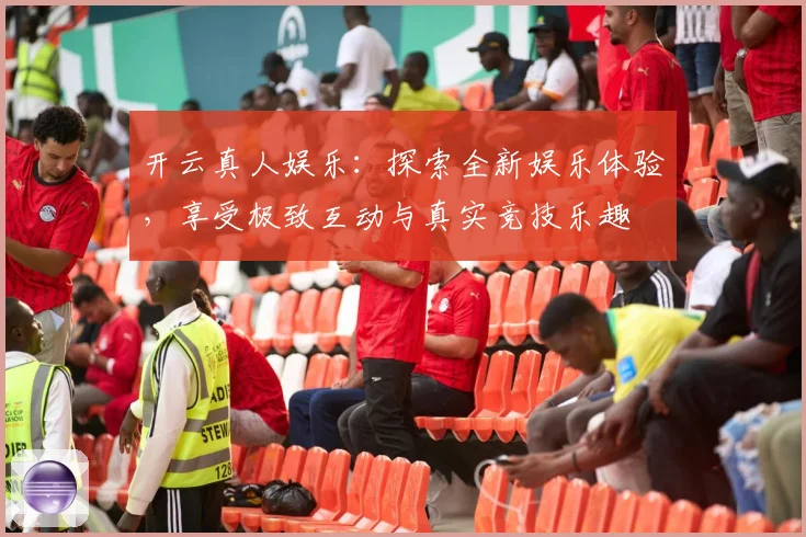 开云真人娱乐：探索全新娱乐体验，享受极致互动与真实竞技乐趣