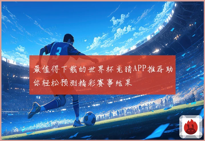 最值得下载的世界杯竞猜APP推荐助你轻松预测精彩赛事结果