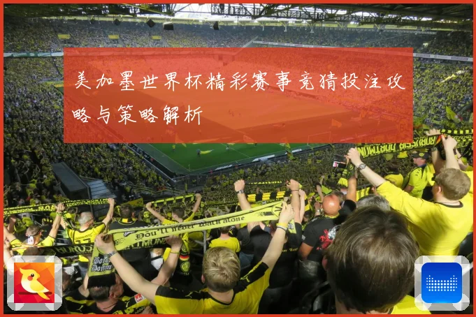 美加墨世界杯精彩赛事竞猜投注攻略与策略解析