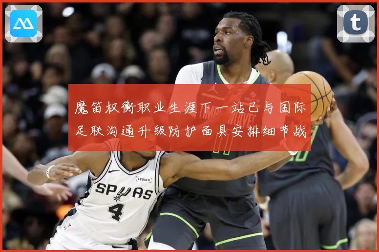 魔笛权衡职业生涯下一站已与国际足联沟通升级防护面具安排细节战术观察