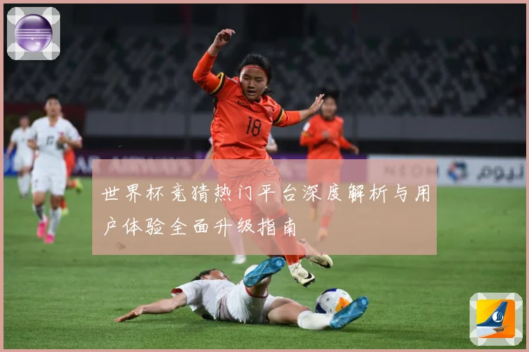 世界杯竞猜热门平台深度解析与用户体验全面升级指南