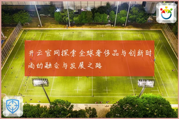 开云官网探索全球奢侈品与创新时尚的融合与发展之路