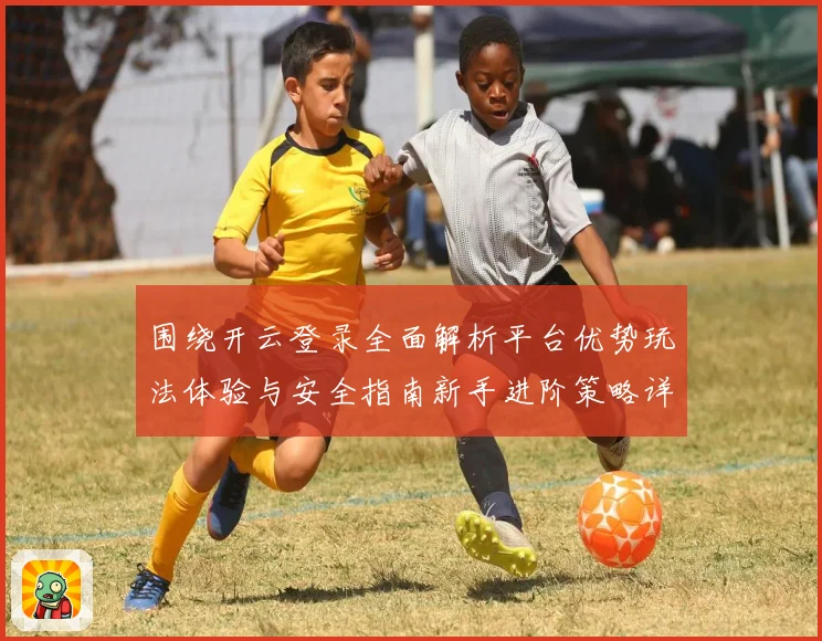围绕开云登录全面解析平台优势玩法体验与安全指南新手进阶策略详解