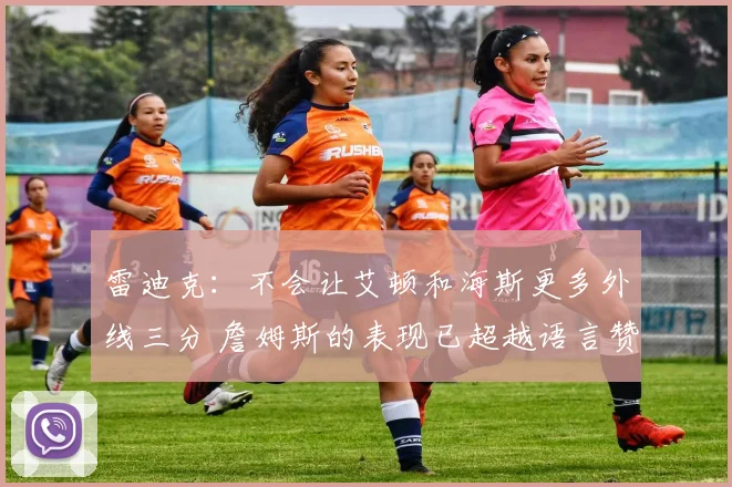 雷迪克：不会让艾顿和海斯更多外线三分 詹姆斯的表现已超越语言赞美