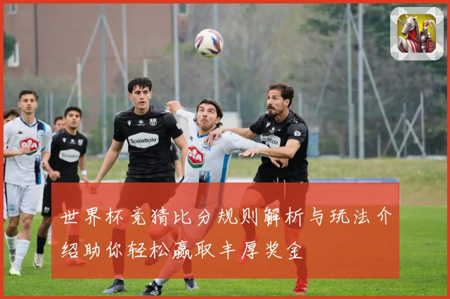 世界杯竞猜比分规则解析与玩法介绍助你轻松赢取丰厚奖金