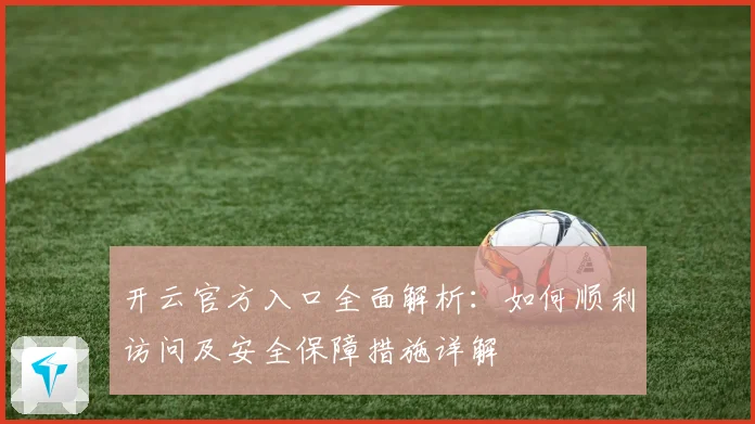 开云官方入口全面解析：如何顺利访问及安全保障措施详解