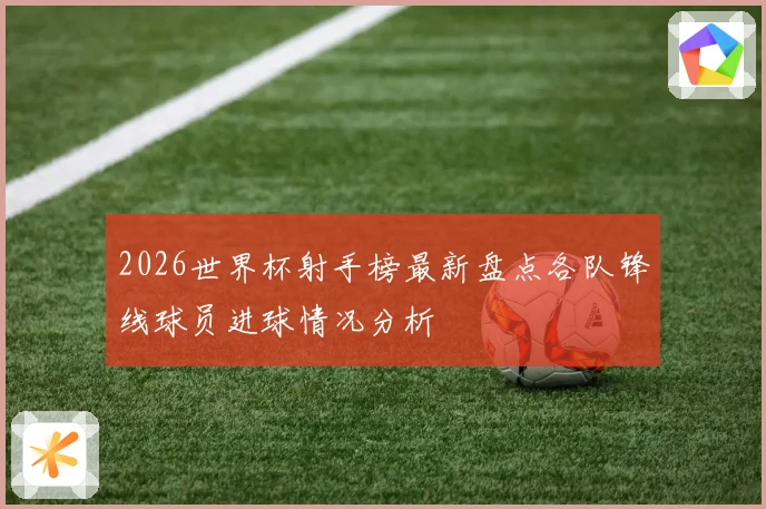 2026世界杯射手榜最新盘点各队锋线球员进球情况分析