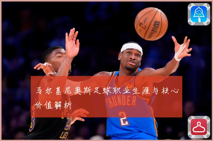 马尔基尼奥斯足球职业生涯与核心价值解析