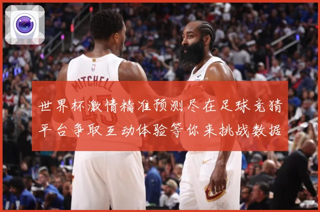 世界杯激情精准预测尽在足球竞猜平台争取互动体验等你来挑战数据研判