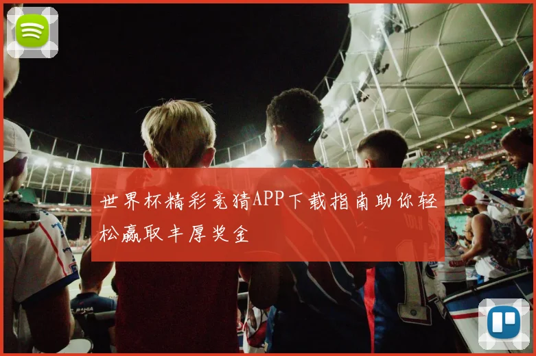 世界杯精彩竞猜APP下载指南助你轻松赢取丰厚奖金