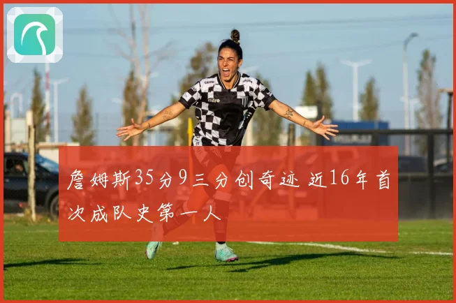 詹姆斯35分9三分创奇迹 近16年首次成队史第一人