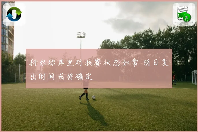 科尔称库里对抗赛状态如常 明日复出时间或将确定