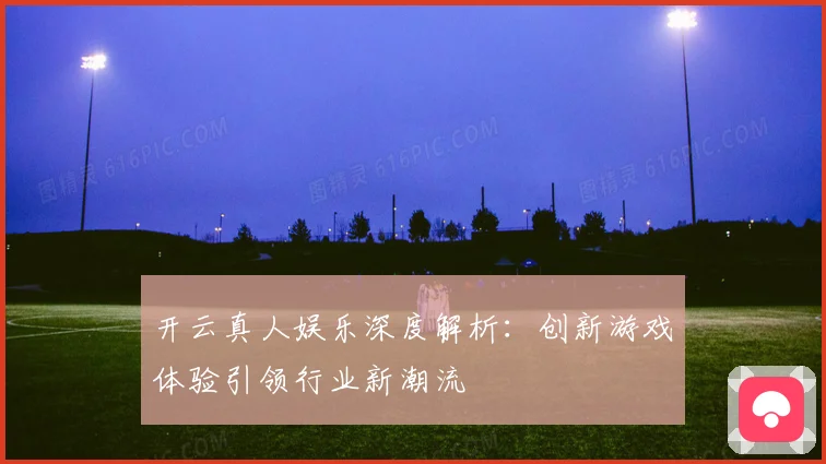 开云真人娱乐深度解析：创新游戏体验引领行业新潮流