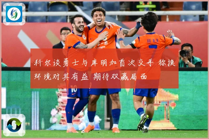科尔谈勇士与库明加首次交手 称换环境对其有益 期待双赢局面