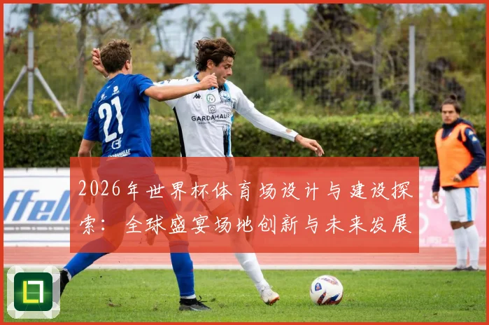 2026年世界杯体育场设计与建设探索：全球盛宴场地创新与未来发展趋势