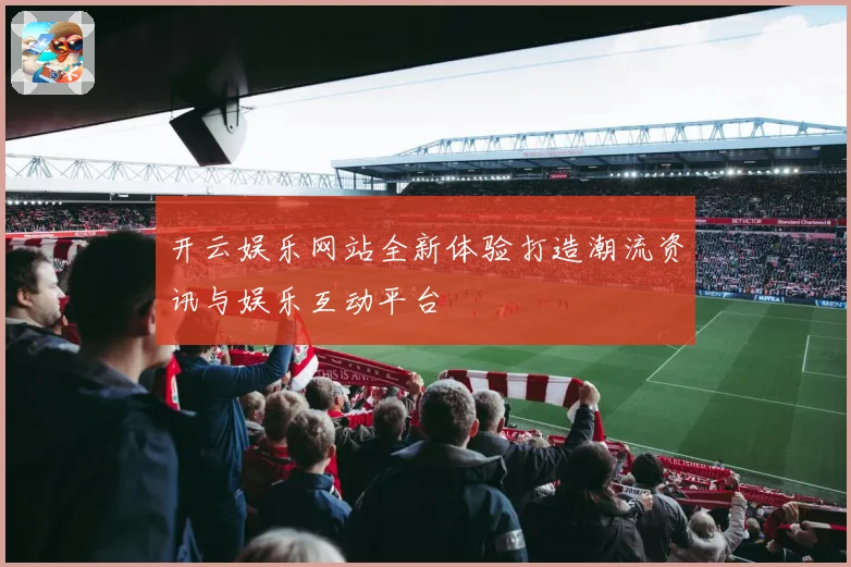 开云娱乐网站全新体验打造潮流资讯与娱乐互动平台