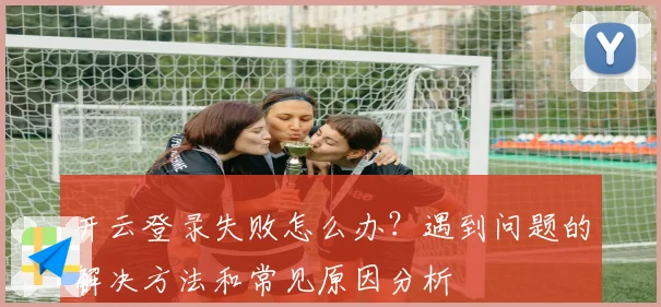 开云登录失败怎么办？遇到问题的解决方法和常见原因分析
