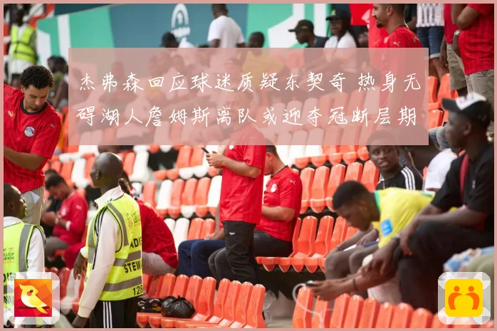 杰弗森回应球迷质疑东契奇 热身无碍湖人詹姆斯离队或迎夺冠断层期