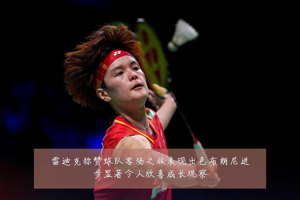 雷迪克称赞球队客场之旅表现出色布朗尼进步显著令人欣喜成长观察