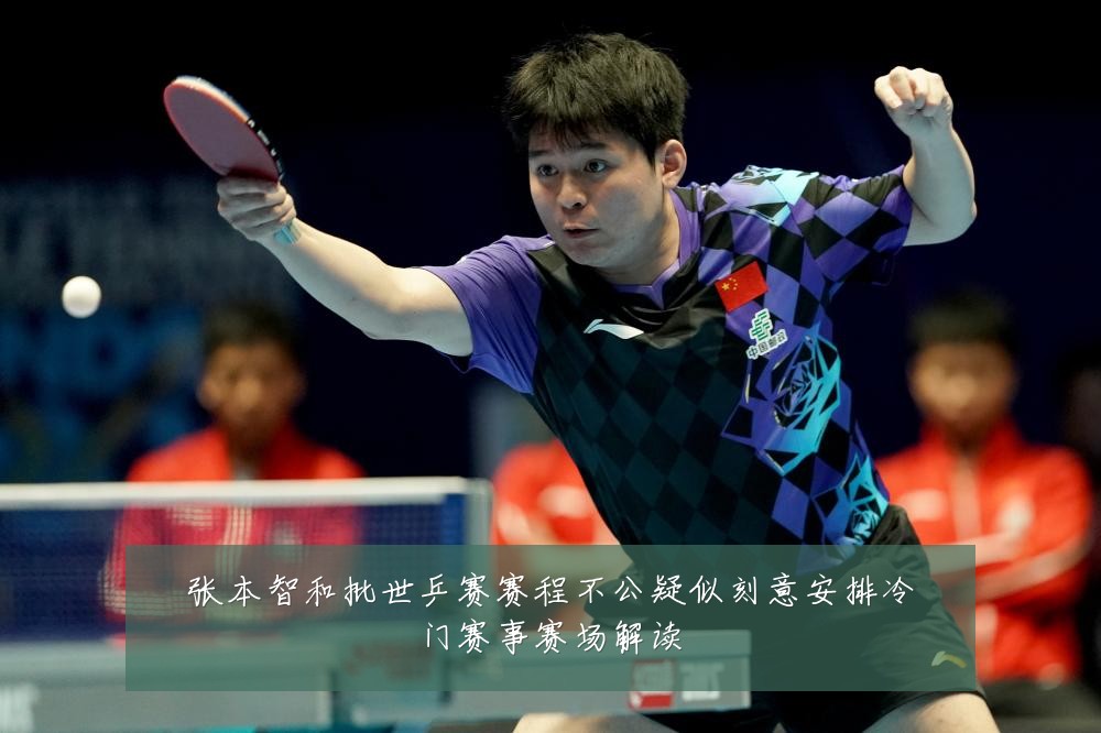 张本智和批世乒赛赛程不公疑似刻意安排冷门赛事赛场解读