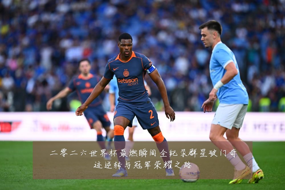 二零二六世界杯最燃瞬间全纪录群星破门奇迹逆转与冠军荣耀之路