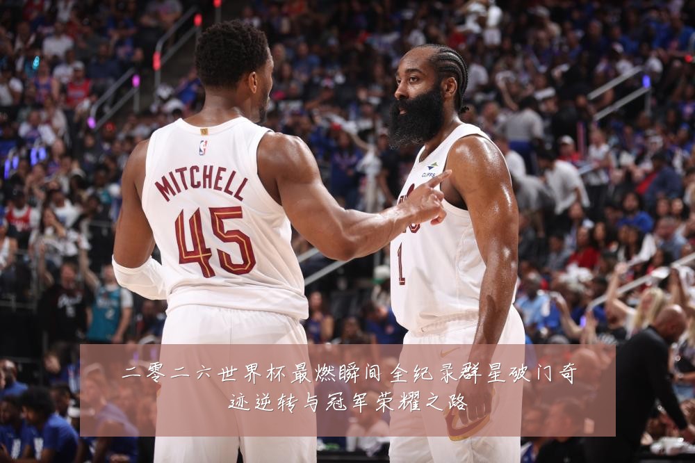 二零二六世界杯最燃瞬间全纪录群星破门奇迹逆转与冠军荣耀之路