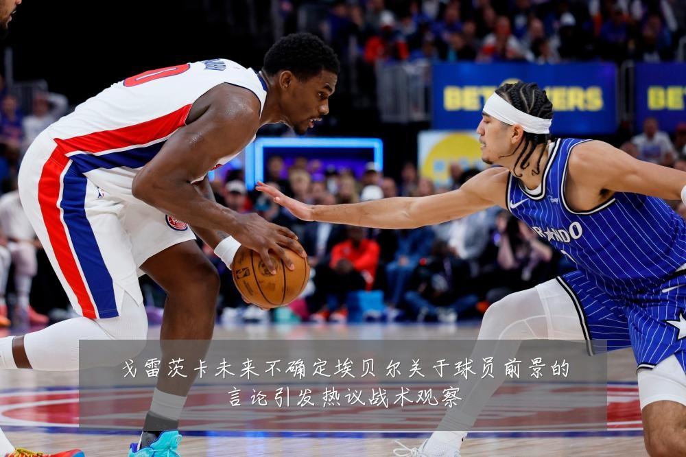 戈雷茨卡未来不确定埃贝尔关于球员前景的言论引发热议战术观察